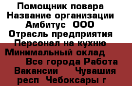 Помощник повара › Название организации ­ Амбитус, ООО › Отрасль предприятия ­ Персонал на кухню › Минимальный оклад ­ 15 000 - Все города Работа » Вакансии   . Чувашия респ.,Чебоксары г.